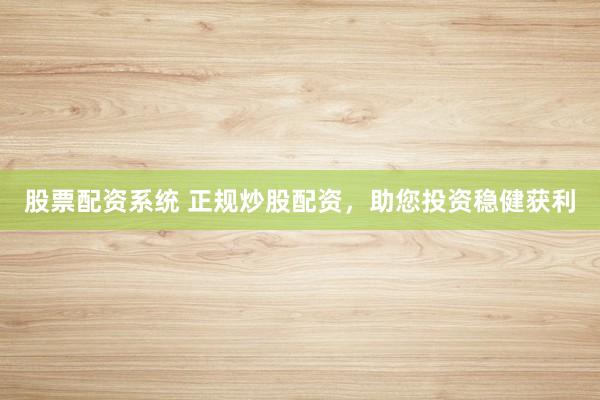 股票配资系统 正规炒股配资，助您投资稳健获利