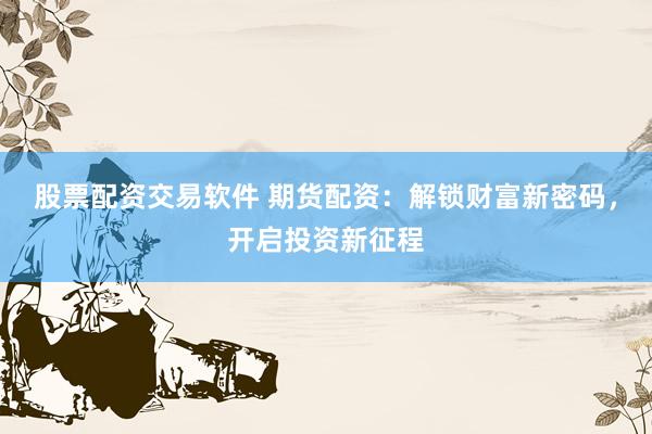 股票配资交易软件 期货配资：解锁财富新密码，开启投资新征程
