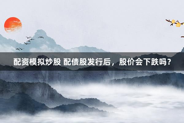 配资模拟炒股 配债股发行后，股价会下跌吗？