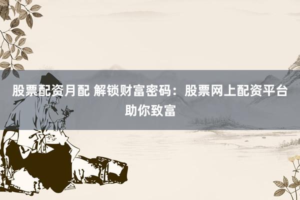 股票配资月配 解锁财富密码：股票网上配资平台助你致富