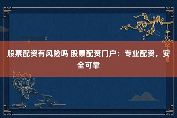 股票配资有风险吗 股票配资门户：专业配资，安全可靠