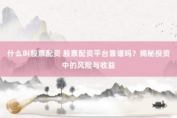 什么叫股票配资 股票配资平台靠谱吗？揭秘投资中的风险与收益