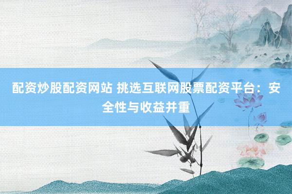 配资炒股配资网站 挑选互联网股票配资平台：安全性与收益并重