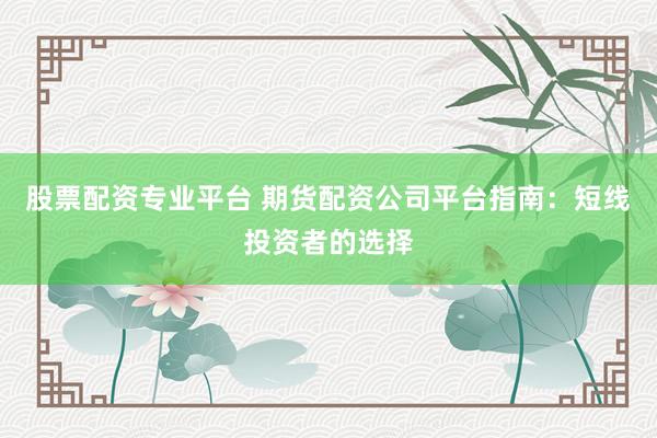 股票配资专业平台 期货配资公司平台指南：短线投资者的选择