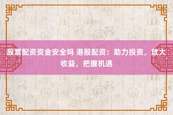 股票配资资金安全吗 港股配资：助力投资，放大收益，把握机遇