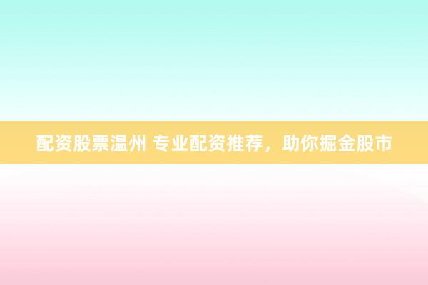 配资股票温州 专业配资推荐，助你掘金股市