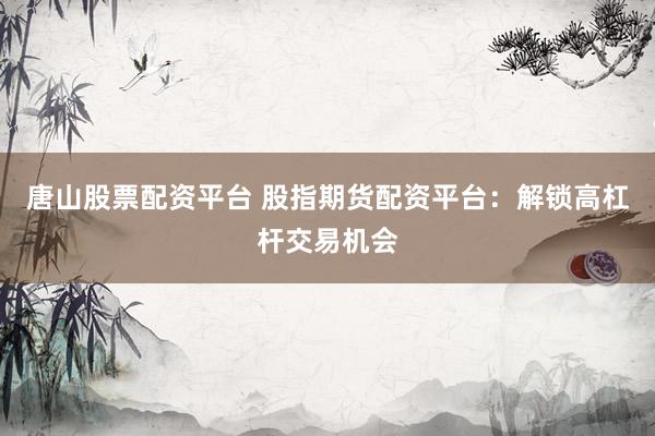 唐山股票配资平台 股指期货配资平台：解锁高杠杆交易机会