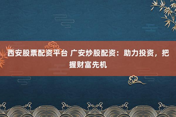 西安股票配资平台 广安炒股配资：助力投资，把握财富先机