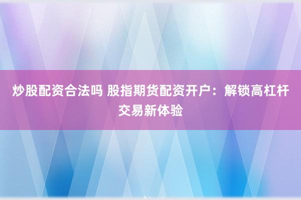 炒股配资合法吗 股指期货配资开户：解锁高杠杆交易新体验