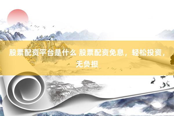 股票配资平台是什么 股票配资免息，轻松投资，无负担
