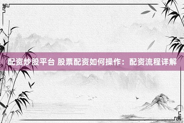配资炒股平台 股票配资如何操作：配资流程详解