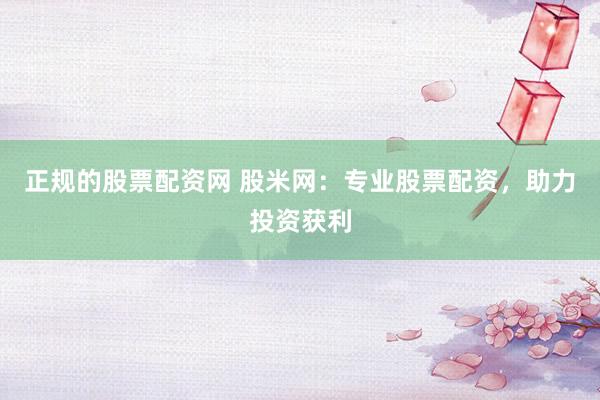 正规的股票配资网 股米网：专业股票配资，助力投资获利