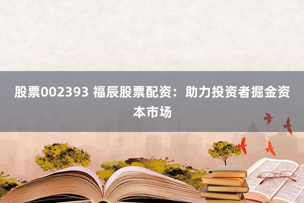 股票002393 福辰股票配资：助力投资者掘金资本市场