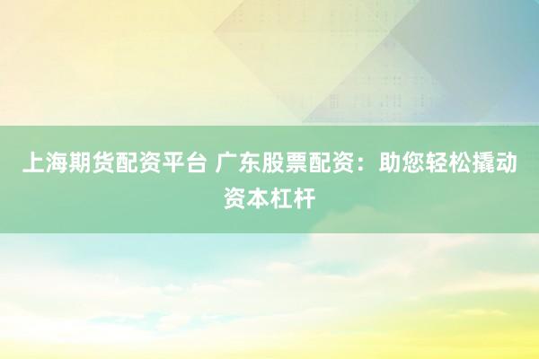 上海期货配资平台 广东股票配资：助您轻松撬动资本杠杆
