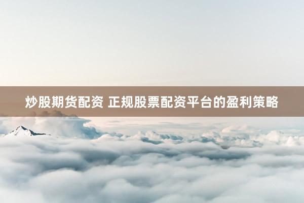 炒股期货配资 正规股票配资平台的盈利策略