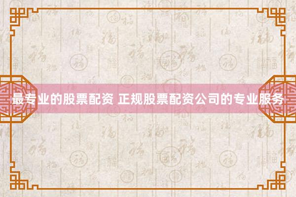 最专业的股票配资 正规股票配资公司的专业服务