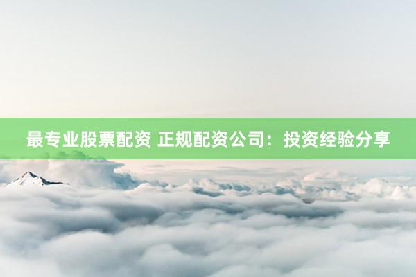 最专业股票配资 正规配资公司：投资经验分享