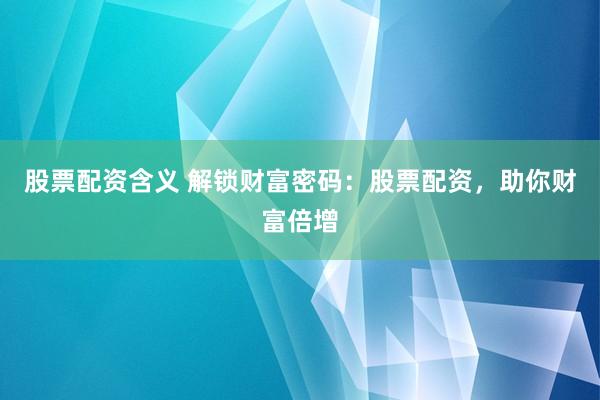 股票配资含义 解锁财富密码：股票配资，助你财富倍增
