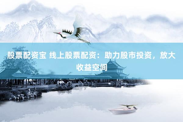 股票配资宝 线上股票配资：助力股市投资，放大收益空间