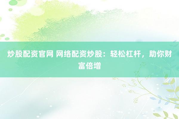 炒股配资官网 网络配资炒股：轻松杠杆，助你财富倍增