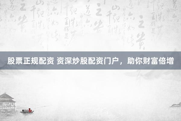 股票正规配资 资深炒股配资门户，助你财富倍增