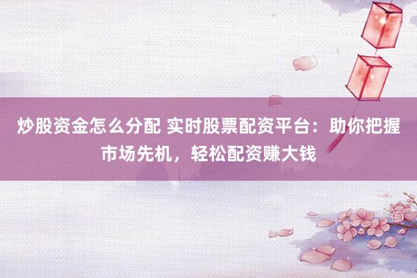 炒股资金怎么分配 实时股票配资平台：助你把握市场先机，轻松配资赚大钱