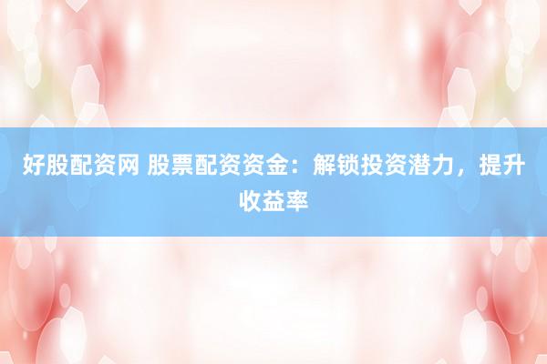 好股配资网 股票配资资金：解锁投资潜力，提升收益率