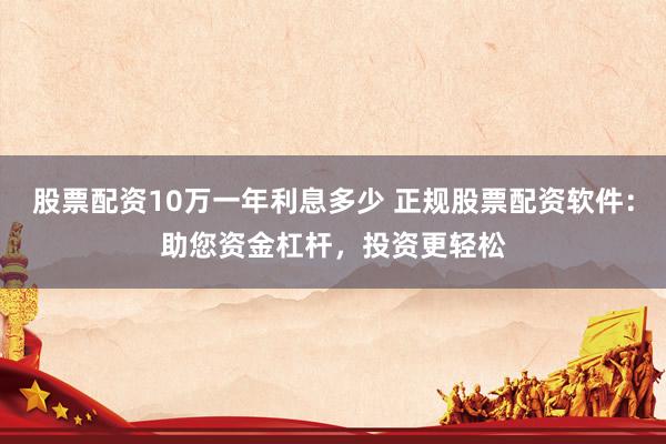 股票配资10万一年利息多少 正规股票配资软件：助您资金杠杆，投资更轻松