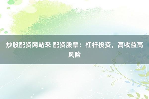 炒股配资网站来 配资股票：杠杆投资，高收益高风险