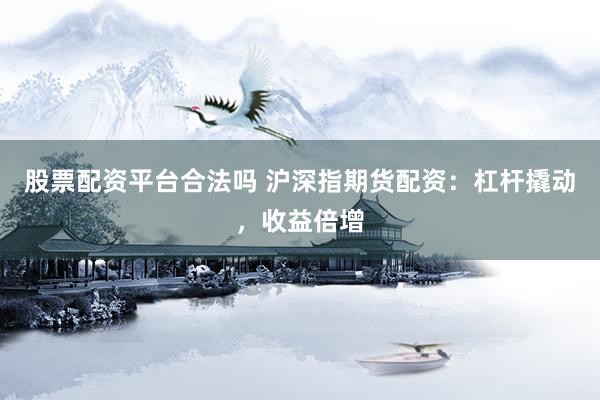 股票配资平台合法吗 沪深指期货配资：杠杆撬动，收益倍增
