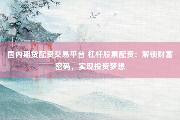 国内期货配资交易平台 杠杆股票配资：解锁财富密码，实现投资梦想