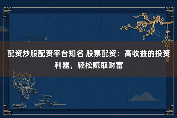 配资炒股配资平台知名 股票配资：高收益的投资利器，轻松赚取财富