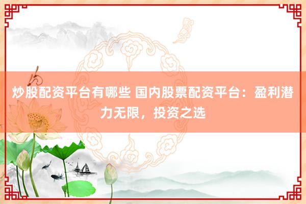 炒股配资平台有哪些 国内股票配资平台：盈利潜力无限，投资之选