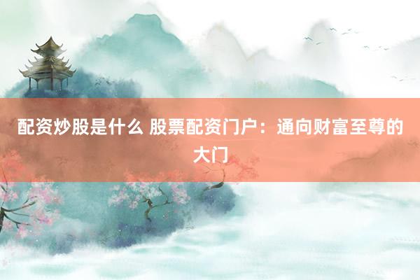 配资炒股是什么 股票配资门户：通向财富至尊的大门