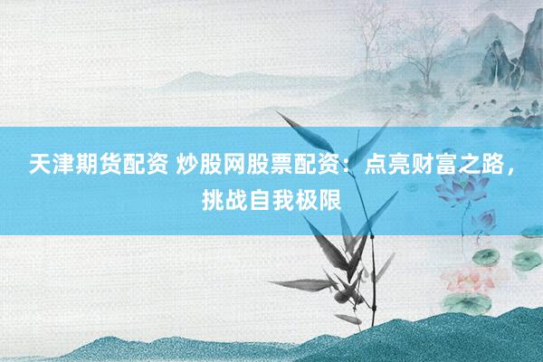 天津期货配资 炒股网股票配资：点亮财富之路，挑战自我极限