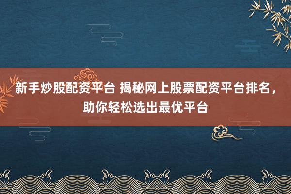 新手炒股配资平台 揭秘网上股票配资平台排名，助你轻松选出最优平台