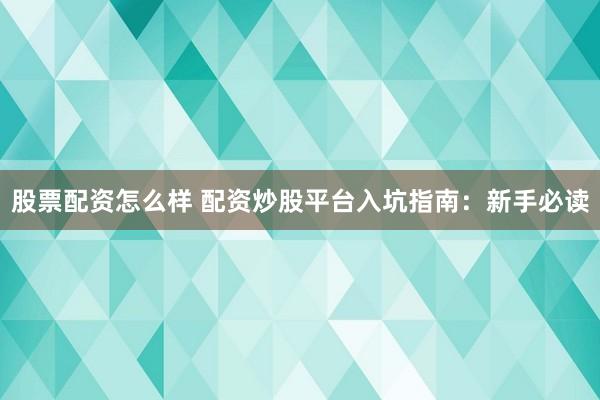 股票配资怎么样 配资炒股平台入坑指南：新手必读