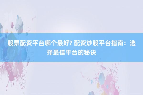 股票配资平台哪个最好? 配资炒股平台指南：选择最佳平台的秘诀
