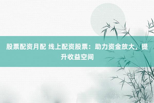 股票配资月配 线上配资股票：助力资金放大，提升收益空间