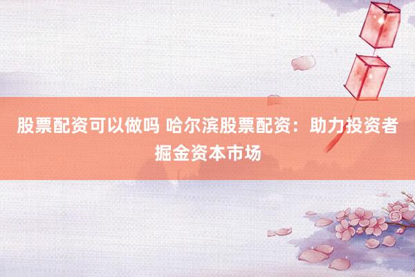 股票配资可以做吗 哈尔滨股票配资：助力投资者掘金资本市场