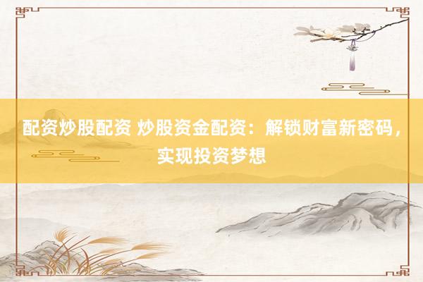 配资炒股配资 炒股资金配资：解锁财富新密码，实现投资梦想