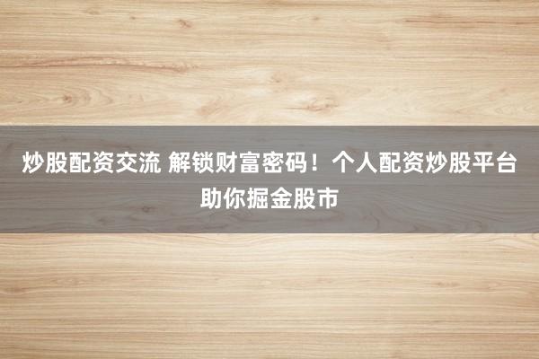 炒股配资交流 解锁财富密码！个人配资炒股平台助你掘金股市