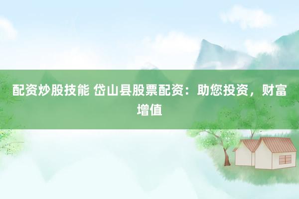 配资炒股技能 岱山县股票配资：助您投资，财富增值