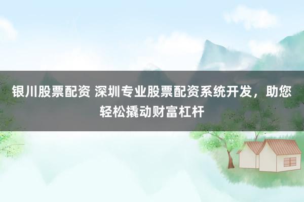 银川股票配资 深圳专业股票配资系统开发，助您轻松撬动财富杠杆