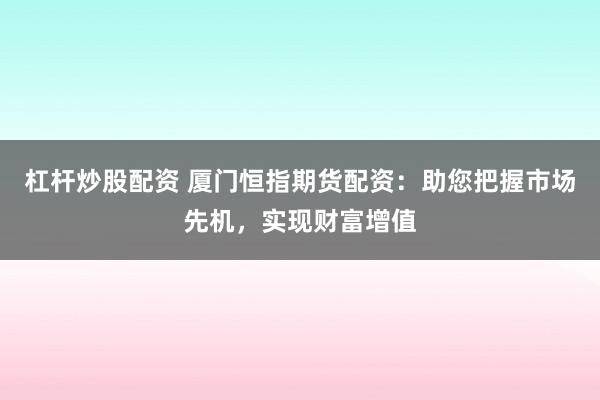 杠杆炒股配资 厦门恒指期货配资：助您把握市场先机，实现财富增值