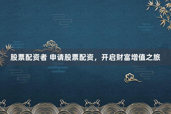 股票配资者 申请股票配资，开启财富增值之旅