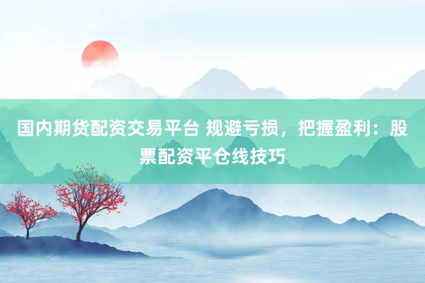 国内期货配资交易平台 规避亏损，把握盈利：股票配资平仓线技巧