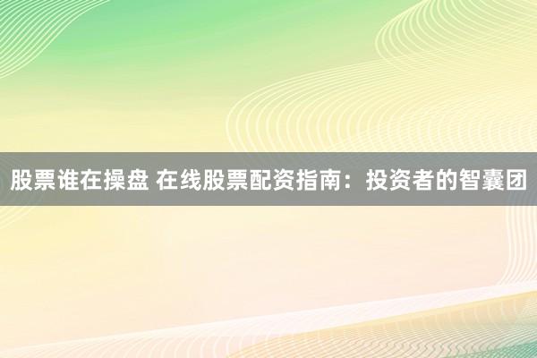 股票谁在操盘 在线股票配资指南：投资者的智囊团