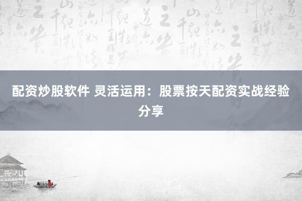 配资炒股软件 灵活运用：股票按天配资实战经验分享