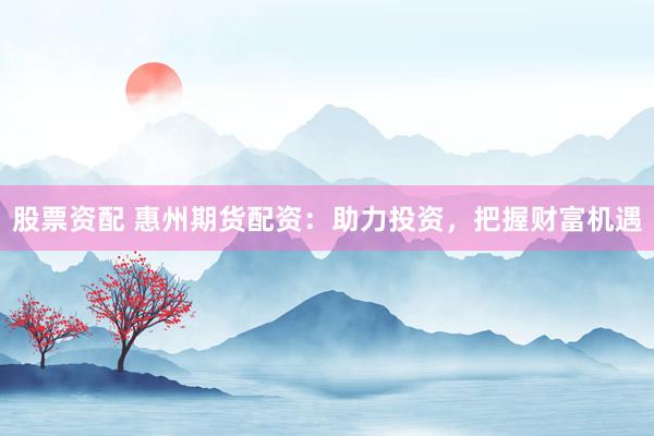 股票资配 惠州期货配资：助力投资，把握财富机遇